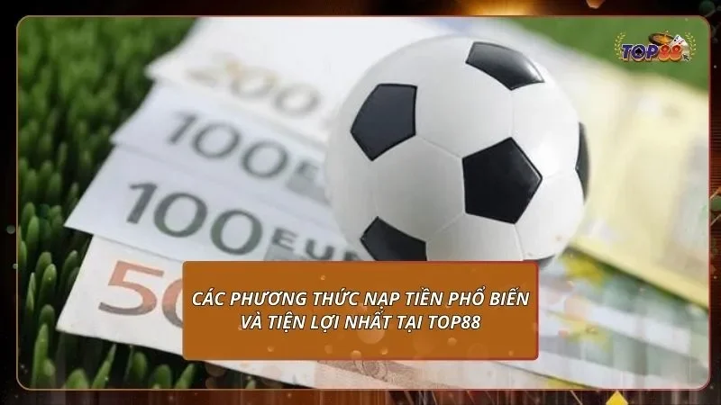 Các phương thức nạp tiền phổ biến và tiện lợi nhất tại Top88