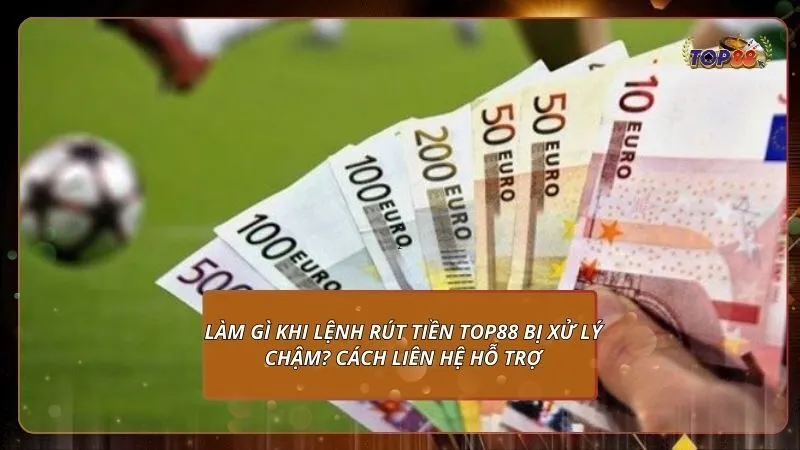 Làm gì khi lệnh rút tiền Top88 bị xử lý chậm? Cách liên hệ hỗ trợ