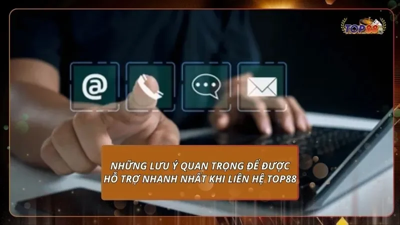 những lưu ý quan trọng để được hỗ trợ nhanh nhất khi liên hệ top88